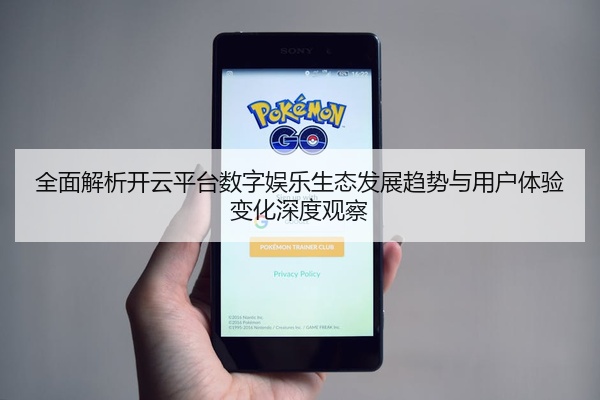 全面解析开云平台数字娱乐生态发展趋势与用户体验变化深度观察