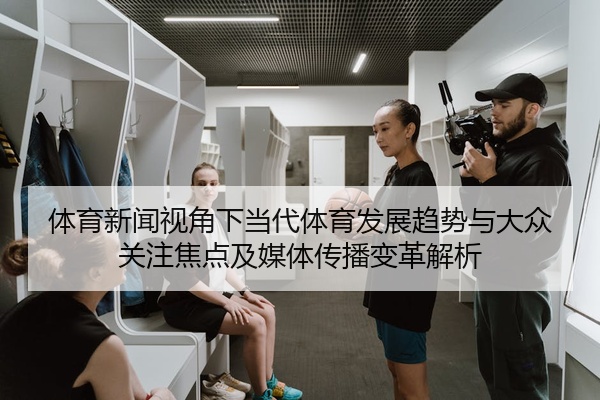 体育新闻视角下当代体育发展趋势与大众关注焦点及媒体传播变革解析