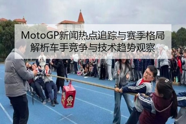 MotoGP新闻热点追踪与赛季格局解析车手竞争与技术趋势观察