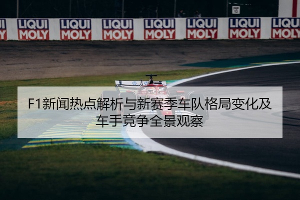 F1新闻热点解析与新赛季车队格局变化及车手竞争全景观察