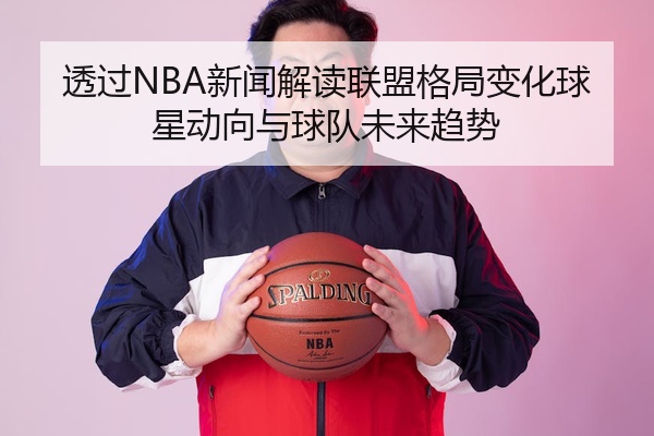 透过NBA新闻解读联盟格局变化球星动向与球队未来趋势