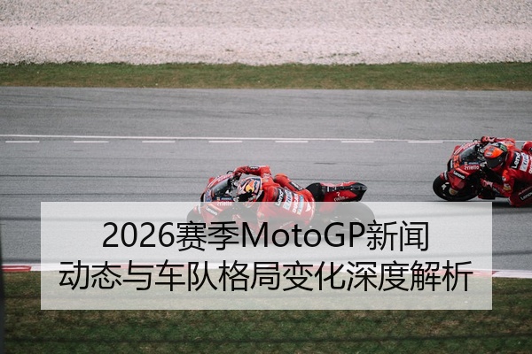 2026赛季MotoGP新闻动态与车队格局变化深度解析