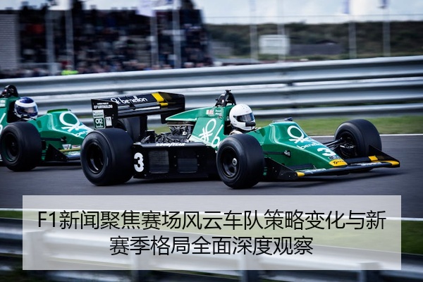 F1新闻聚焦赛场风云车队策略变化与新赛季格局全面深度观察