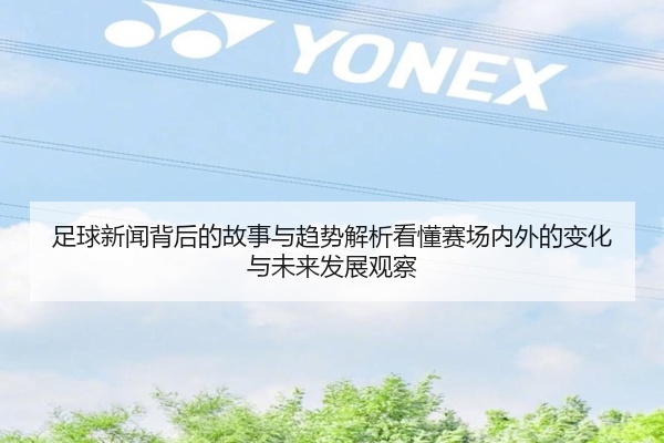 足球新闻背后的故事与趋势解析看懂赛场内外的变化与未来发展观察