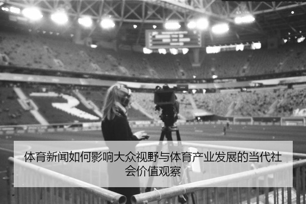 体育新闻如何影响大众视野与体育产业发展的当代社会价值观察