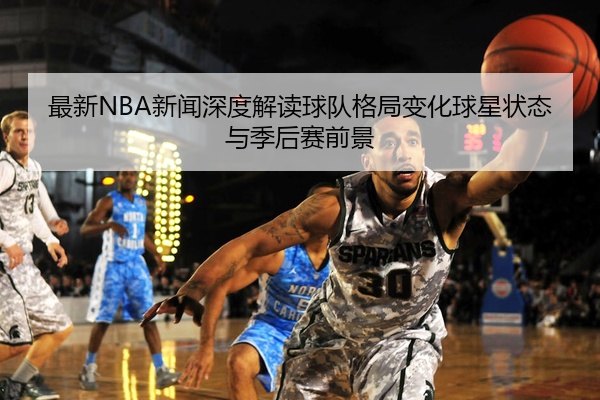 最新NBA新闻深度解读球队格局变化球星状态与季后赛前景