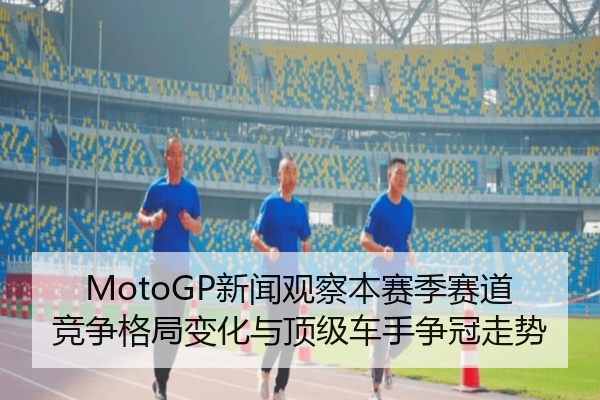 MotoGP新闻观察本赛季赛道竞争格局变化与顶级车手争冠走势