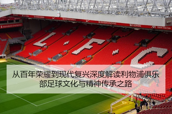 从百年荣耀到现代复兴深度解读利物浦俱乐部足球文化与精神传承之路