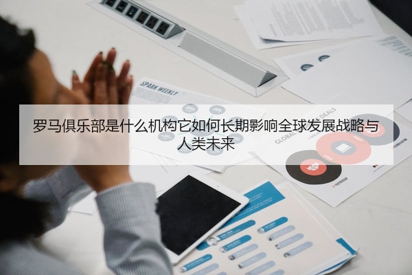罗马俱乐部是什么机构它如何长期影响全球发展战略与人类未来