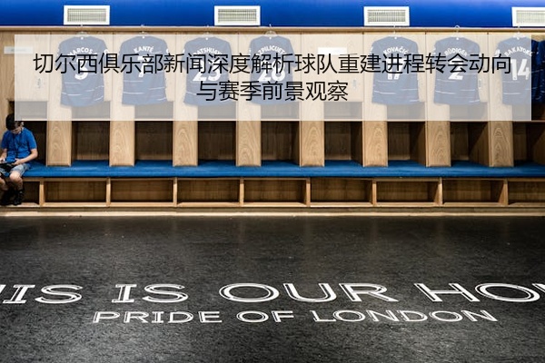 切尔西俱乐部新闻深度解析球队重建进程转会动向与赛季前景观察
