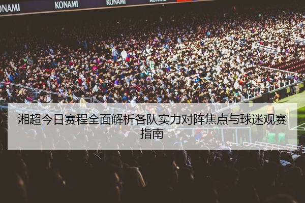 湘超今日赛程全面解析各队实力对阵焦点与球迷观赛指南