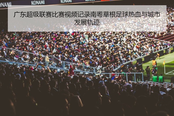 广东超级联赛比赛视频记录南粤草根足球热血与城市发展轨迹