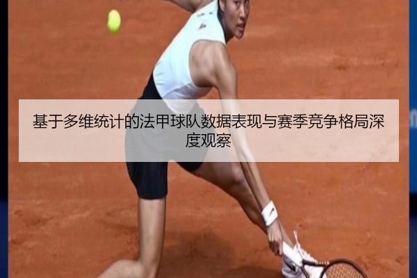 基于多维统计的法甲球队数据表现与赛季竞争格局深度观察