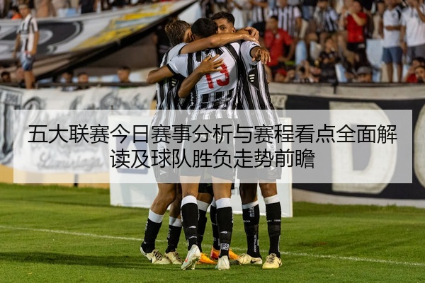 五大联赛今日赛事分析与赛程看点全面解读及球队胜负走势前瞻